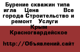 Бурение скважин типа “игла“ › Цена ­ 13 000 - Все города Строительство и ремонт » Услуги   . Крым,Красногвардейское